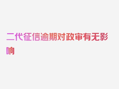 二代征信逾期对政审有无影响