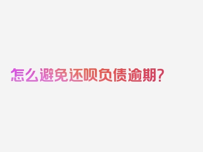 怎么避免还呗负债逾期？