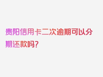 贵阳信用卡二次逾期可以分期还款吗？
