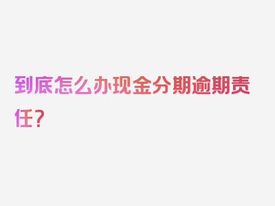 到底怎么办现金分期逾期责任？