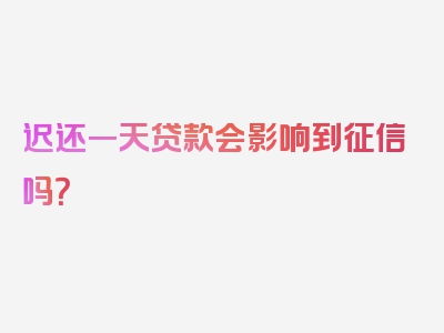 迟还一天贷款会影响到征信吗？