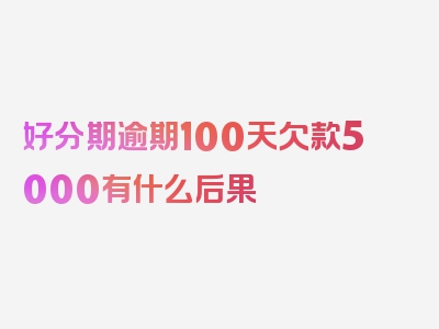 好分期逾期100天欠款5000有什么后果