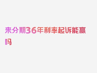 来分期36年利率起诉能赢吗