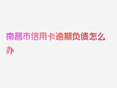南昌市信用卡逾期负债怎么办