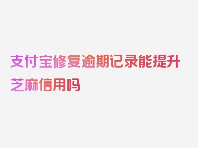 支付宝修复逾期记录能提升芝麻信用吗