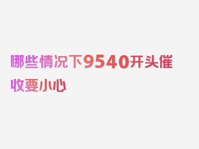 哪些情况下9540开头催收要小心