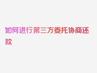 如何进行第三方委托协商还款