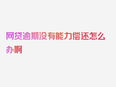 网贷逾期没有能力偿还怎么办啊
