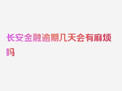 长安金融逾期几天会有麻烦吗