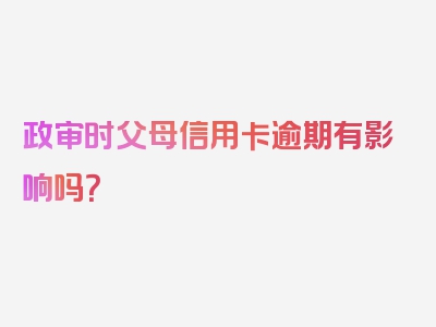 政审时父母信用卡逾期有影响吗？