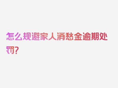 怎么规避家人消愁金逾期处罚？