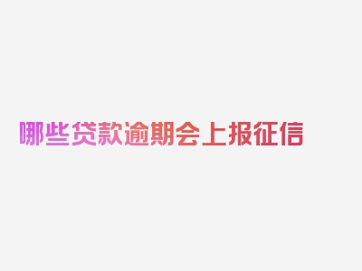 哪些贷款逾期会上报征信