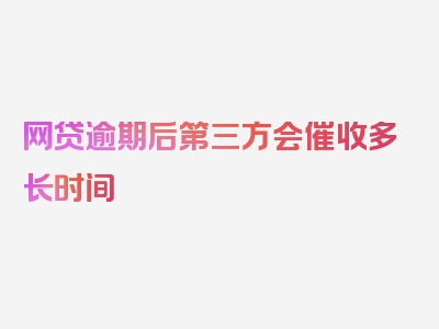 网贷逾期后第三方会催收多长时间