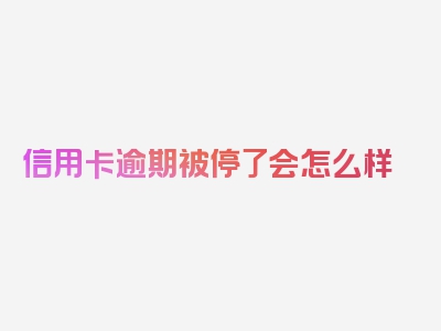 信用卡逾期被停了会怎么样