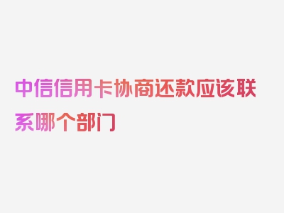 中信信用卡协商还款应该联系哪个部门