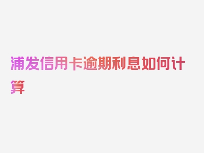 浦发信用卡逾期利息如何计算