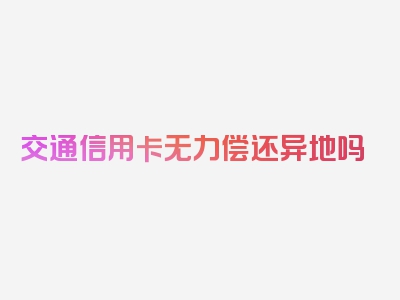交通信用卡无力偿还异地吗