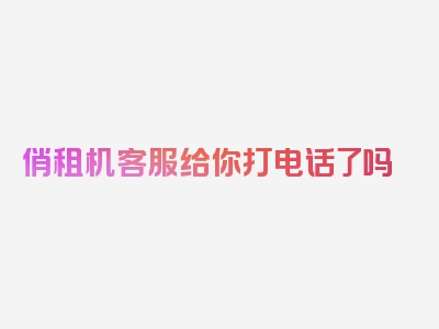 俏租机客服给你打电话了吗