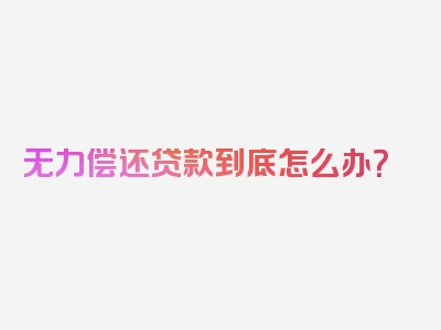 无力偿还贷款到底怎么办？
