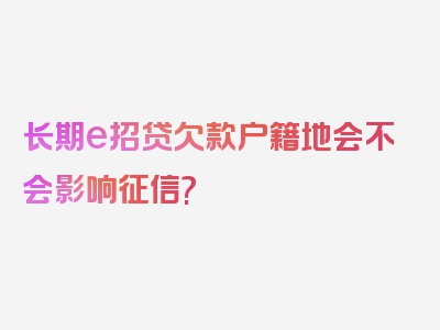 长期e招贷欠款户籍地会不会影响征信?