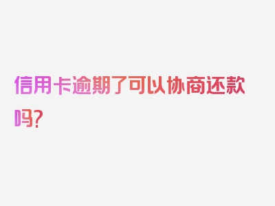 信用卡逾期了可以协商还款吗?