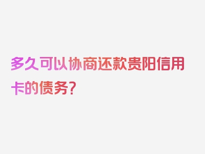 多久可以协商还款贵阳信用卡的债务？