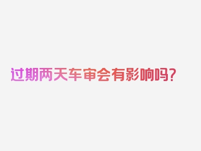 过期两天车审会有影响吗？