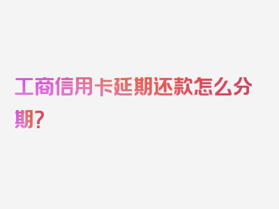 工商信用卡延期还款怎么分期？