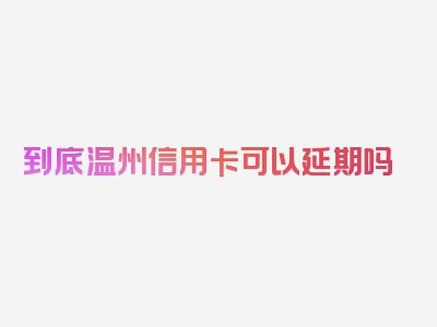 到底温州信用卡可以延期吗