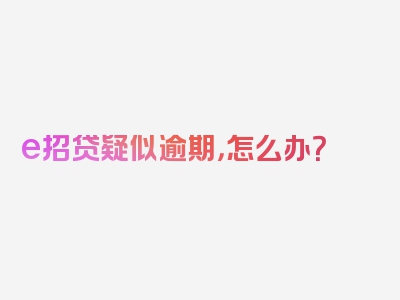 e招贷疑似逾期，怎么办？