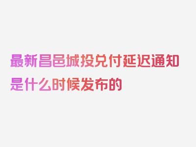 最新昌邑城投兑付延迟通知是什么时候发布的