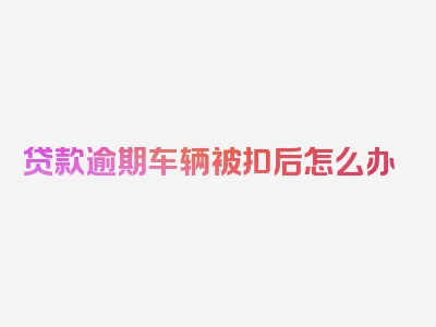 贷款逾期车辆被扣后怎么办