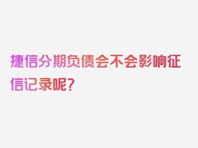 捷信分期负债会不会影响征信记录呢？
