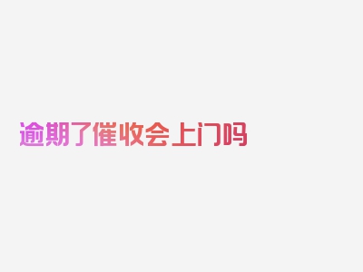 逾期了催收会上门吗