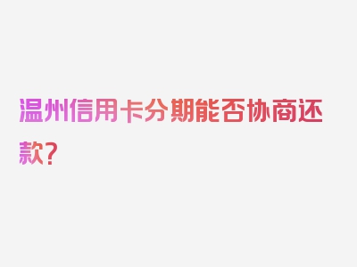温州信用卡分期能否协商还款？