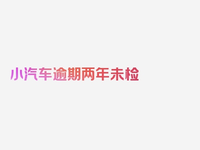 小汽车逾期两年未检