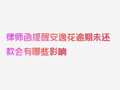 律师函提醒安逸花逾期未还款会有哪些影响