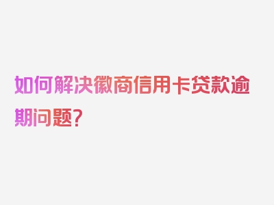 如何解决徽商信用卡贷款逾期问题？