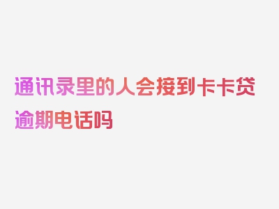 通讯录里的人会接到卡卡贷逾期电话吗