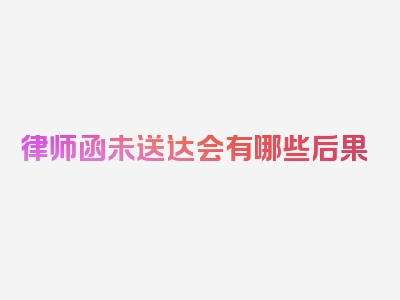 律师函未送达会有哪些后果