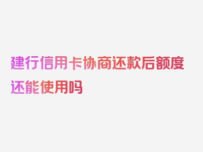建行信用卡协商还款后额度还能使用吗