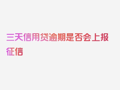 三天信用贷逾期是否会上报征信