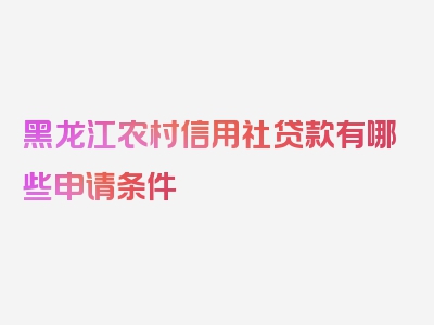 黑龙江农村信用社贷款有哪些申请条件
