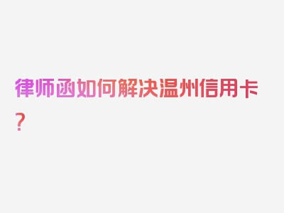 律师函如何解决温州信用卡？