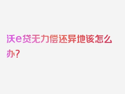 沃e贷无力偿还异地该怎么办？