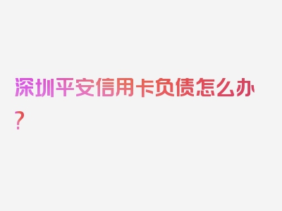 深圳平安信用卡负债怎么办?