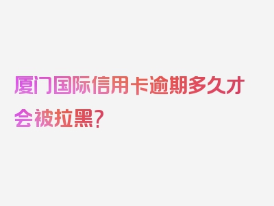 厦门国际信用卡逾期多久才会被拉黑?