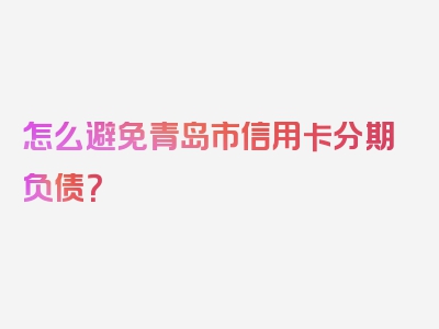怎么避免青岛市信用卡分期负债？