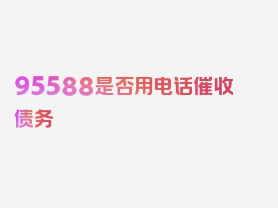 95588是否用电话催收债务