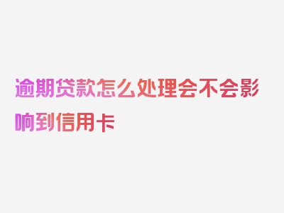 逾期贷款怎么处理会不会影响到信用卡